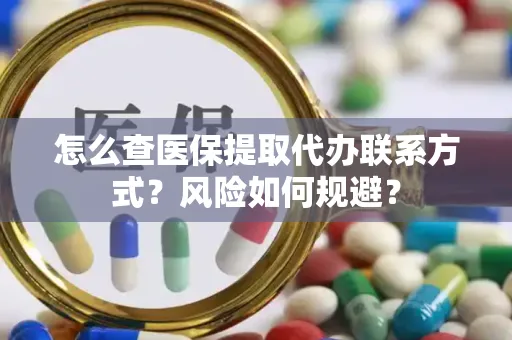 怎么查医保提取代办联系方式？风险如何规避？